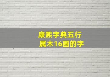 康熙字典五行属木16画的字