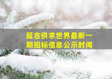 延吉供求世界最新一期招标信息公示时间