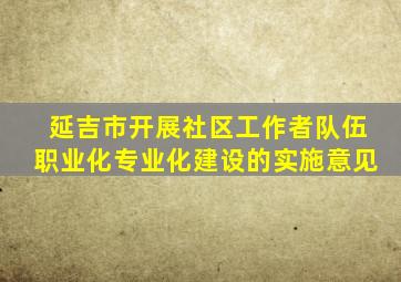 延吉市开展社区工作者队伍职业化专业化建设的实施意见