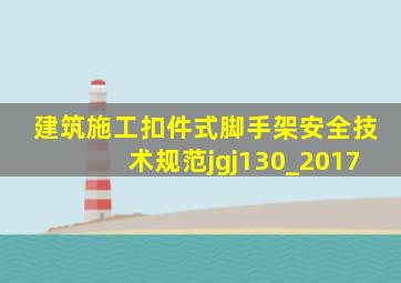 建筑施工扣件式脚手架安全技术规范jgj130_2017