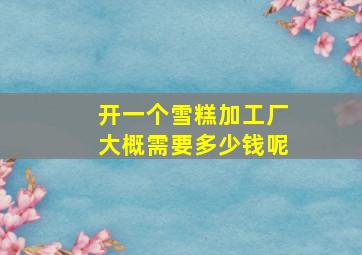 开一个雪糕加工厂大概需要多少钱呢