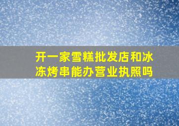 开一家雪糕批发店和冰冻烤串能办营业执照吗