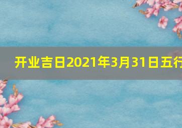 开业吉日2021年3月31日五行