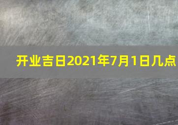 开业吉日2021年7月1日几点