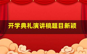 开学典礼演讲稿题目新颖