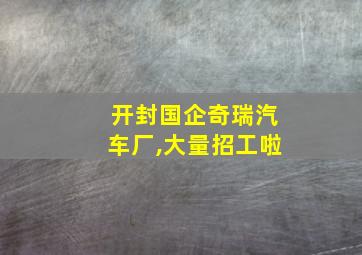 开封国企奇瑞汽车厂,大量招工啦