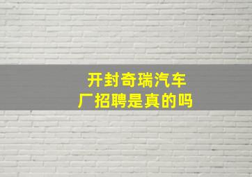 开封奇瑞汽车厂招聘是真的吗