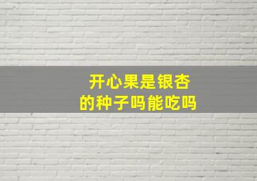 开心果是银杏的种子吗能吃吗