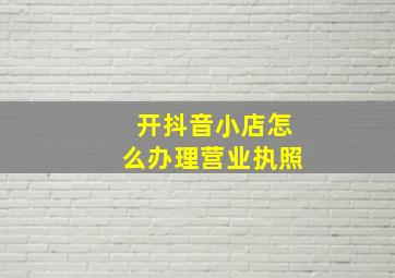 开抖音小店怎么办理营业执照