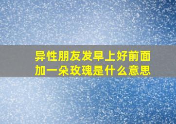 异性朋友发早上好前面加一朵玫瑰是什么意思