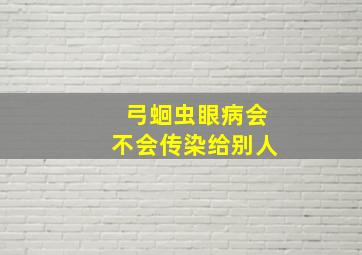 弓蛔虫眼病会不会传染给别人