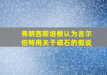 弗朗西斯培根认为吉尔伯特用关于磁石的假说