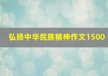 弘扬中华民族精神作文1500