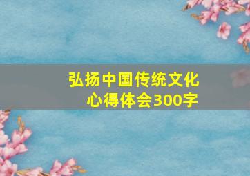 弘扬中国传统文化心得体会300字