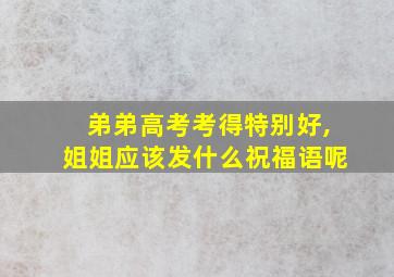 弟弟高考考得特别好,姐姐应该发什么祝福语呢