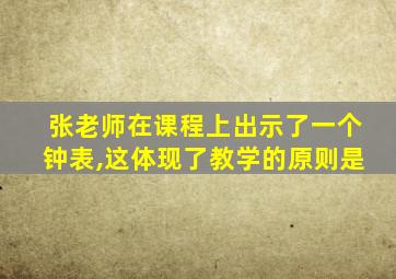 张老师在课程上出示了一个钟表,这体现了教学的原则是