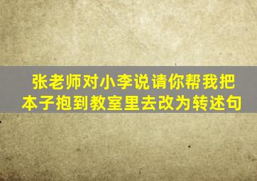 张老师对小李说请你帮我把本子抱到教室里去改为转述句