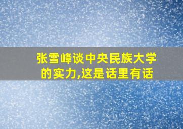 张雪峰谈中央民族大学的实力,这是话里有话