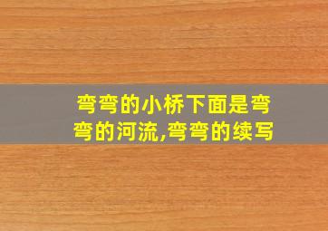 弯弯的小桥下面是弯弯的河流,弯弯的续写