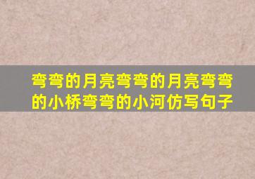 弯弯的月亮弯弯的月亮弯弯的小桥弯弯的小河仿写句子