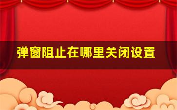 弹窗阻止在哪里关闭设置