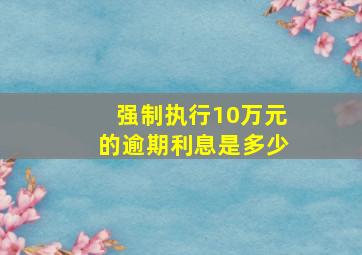 强制执行10万元的逾期利息是多少