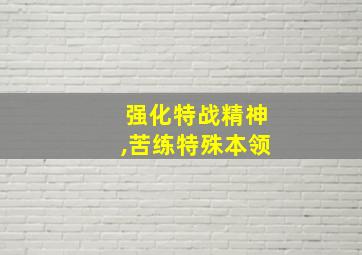 强化特战精神,苦练特殊本领