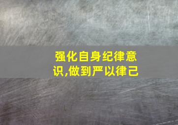 强化自身纪律意识,做到严以律己