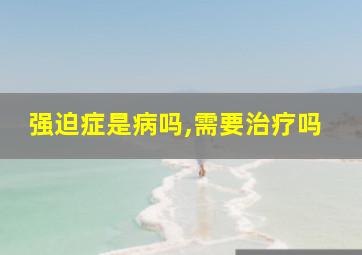 强迫症是病吗,需要治疗吗