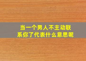 当一个男人不主动联系你了代表什么意思呢