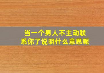 当一个男人不主动联系你了说明什么意思呢