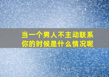 当一个男人不主动联系你的时候是什么情况呢