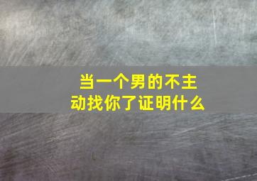 当一个男的不主动找你了证明什么