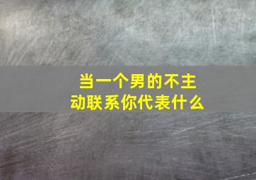 当一个男的不主动联系你代表什么