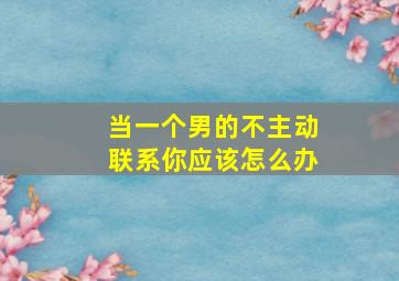 当一个男的不主动联系你应该怎么办