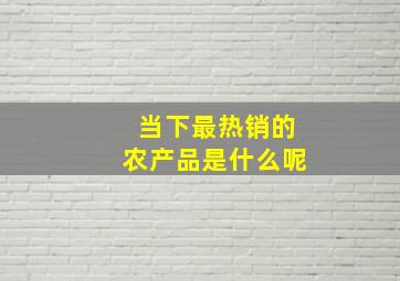 当下最热销的农产品是什么呢