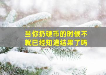 当你扔硬币的时候不就已经知道结果了吗