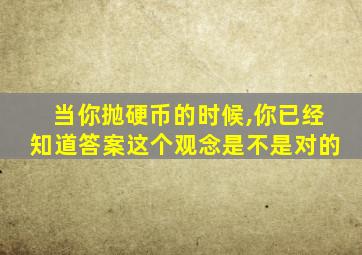 当你抛硬币的时候,你已经知道答案这个观念是不是对的