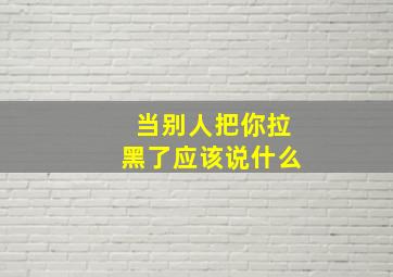 当别人把你拉黑了应该说什么