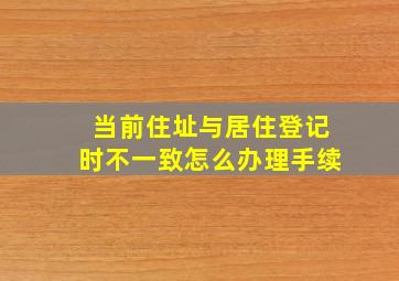 当前住址与居住登记时不一致怎么办理手续