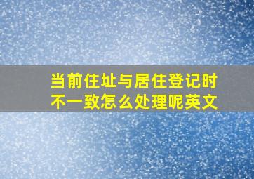 当前住址与居住登记时不一致怎么处理呢英文