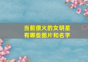 当前很火的女明星有哪些图片和名字