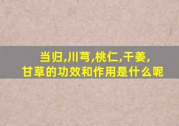 当归,川芎,桃仁,干姜,甘草的功效和作用是什么呢