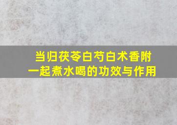 当归茯苓白芍白术香附一起煮水喝的功效与作用