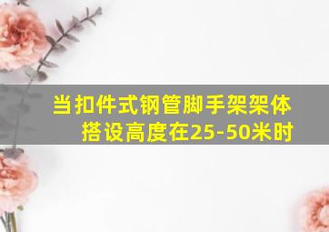 当扣件式钢管脚手架架体搭设高度在25-50米时