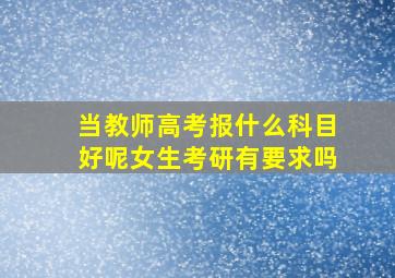 当教师高考报什么科目好呢女生考研有要求吗