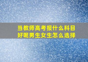 当教师高考报什么科目好呢男生女生怎么选择