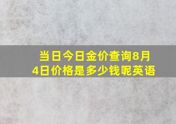 当日今日金价查询8月4日价格是多少钱呢英语