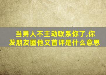 当男人不主动联系你了,你发朋友圈他又首评是什么意思