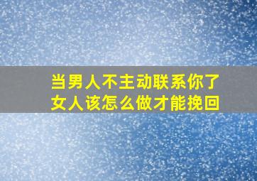 当男人不主动联系你了女人该怎么做才能挽回